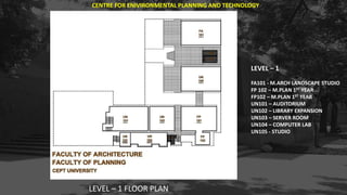 LEVEL – 1 FLOOR PLAN
LEVEL – 1
FA101 - M.ARCH LANDSCAPE STUDIO
FP 102 – M.PLAN 1ST YEAR
FP102 – M.PLAN 1ST YEAR
UN101 – AUDITORIUM
UN102 – LIBRARY EXPANSION
UN103 – SERVER ROOM
UN104 – COMPUTER LAB
UN105 - STUDIO
CENTRE FOR ENIVIRONMENTAL PLANNING AND TECHNOLOGY
 