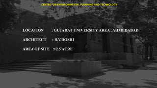 LOCATION : GUJARAT UNIVERSITY AREA , AHMEDABAD
ARCHITECT : B.V.DOSHI
AREA OF SITE :12.5 ACRE
CENTRE FOR ENIVIRONMENTAL PLANNING AND TECHNOLOGY
 