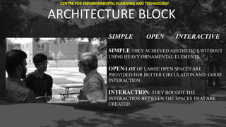 ARCHITECTURE BLOCK
SIMPLE OPEN INTERACTIVE
SIMPLE:THEY ACHIEVED AESTHETIC S WITHOUT
USING HEAVY ORNAMENTAL ELEMENTS.
OPEN:LOT OF LARGE OPEN SPACES ARE
PROVIDED FOR BETTER CIRCULATION AND GOOD
INTERACTION .
INTERACTION: THEY BOUGHT THE
INTERACTION BETWEEN THE SPACES THAT ARE
CREATED .
VISHWANATH KASHIKARAN
CENTRE FOR ENIVIRONMENTAL PLANNING AND TECHNOLOGY
 