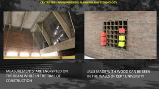CENTRE FOR ENIVIRONMENTAL PLANNING AND TECHNOLOGY
MEASUREMENTS ARE ENCRYPTED ON
THE BEAM WHILE IN THE TIME OF
CONSTRUCTION
JALIS MADE WITH WOOD CAN BE SEEN
IN THE WALLS OF CEPT UNIVERSITY
 