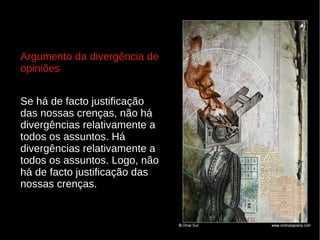 Argumento da divergência de
opiniões
Se há de facto justificação
das nossas crenças, não há
divergências relativamente a
todos os assuntos. Há
divergências relativamente a
todos os assuntos. Logo, não
há de facto justificação das
nossas crenças.

 