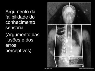Argumento da
falibilidade do
conhecimento
sensorial
(Argumento das
ilusões e dos
erros
perceptivos)

 