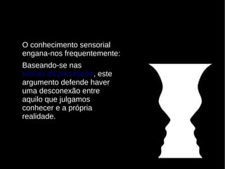 O conhecimento sensorial
engana-nos frequentemente:
Baseando-se nas
teorias da percepção, este
argumento defende haver
uma desconexão entre
aquilo que julgamos
conhecer e a própria
realidade.

 