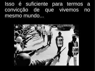 Isso é suficiente para termos a
convicção de que vivemos no
mesmo mundo...

 