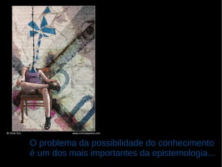 O problema da possibilidade do conhecimento
é um dos mais importantes da epistemologia...

 