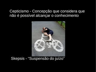 Cepticismo - Concepção que considera que
não é possível alcançar o conhecimento

Skepsis - “Suspensão do juízo”

 