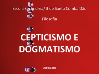 Escola Secundária/ 3 de Santa Comba Dão

               Filosofia



   CEPTICISMO E
   DOGMATISMO
                2009/2010
 