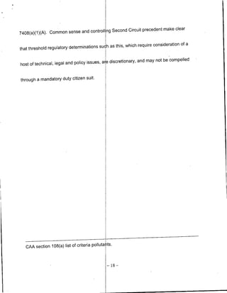 Second Circuit precedent make clear
7408(a)QI)(A). Common sense and controll ng

                                              as this, which require consideration of a
that threshold regulatory determinations such

                                                discretionary, and may not be compelled
host of technical, legal and policy issues, are

through a mandatory duty citizen suit.




   CAA section 108(a) list of criteria polluta ts.
 