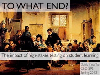 TO WHAT END?
The impact of high-stakes testing on student learning
David Knuffke
CEQ 595
Spring 2013
 