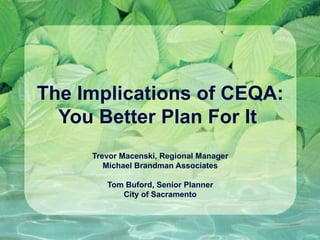 The Implications of CEQA:
  You Better Plan For It
     Trevor Macenski, Regional Manager
        Michael Brandman Associates

        Tom Buford, Senior Planner
           City of Sacramento
 
