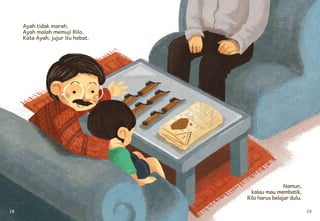 18 19
Ayah tidak marah.
Ayah malah memuji Rilo.
Kata Ayah, jujur itu hebat.
Namun,
kalau mau membatik,
Rilo harus belajar dulu.
 