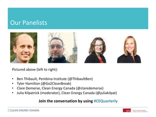 Our Panelists
Pictured above (left to right):
• Ben Thibault, Pembina Institute (@ThibaultBen)
• Tyler Hamilton (@Go2CleanBreak)
• Clare Demerse, Clean Energy Canada (@claredemerse)
• Julia Kilpatrick (moderator), Clean Energy Canada (@juliakilpat)
Join the conversation by using #CEQuarterly
 