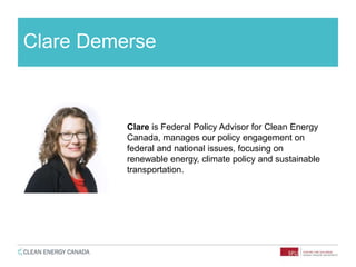 Clare Demerse
Clare is Federal Policy Advisor for Clean Energy
Canada, manages our policy engagement on
federal and national issues, focusing on
renewable energy, climate policy and sustainable
transportation.
 