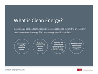 What is Clean Energy?
Clean energy policies, technologies or services accelerate the shift to an economy
based on renewable energy. The clean energy transition involves:
 