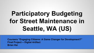 Participatory Budgeting
for Street Maintenance in
Seattle, WA (US)
Coursera “Engaging Citizens: A Game Changer for Development?”
Final Project -- Digital Artifact
Brian Hsi
 