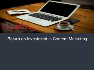 Return on Investment in Content Marketing 
tel: 323.212.6020, www.fluiditypartners.com 
twitter: @fluiditypartner - e-mail: info@fluiditypartners.com 
 