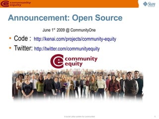 Announcement: Open Source
                June 1st 2009 @ CommunityOne

• Code : http://kenai.com/projects/community-equity
• Twitter: http://twitter.com/communityequity




                           A social value system for communities   1
 