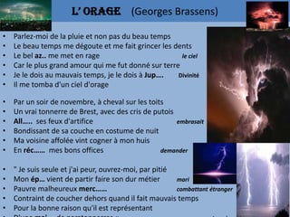 L’ orage (Georges Brassens)

•   Parlez-moi de la pluie et non pas du beau temps
•   Le beau temps me dégoute et me fait g...