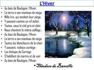 L’Hiver
•   Au bois de Boulogne, l’Hiver,
•   La terre a son manteau de neige.
•   Mille Iris, qui tendent leur piège,
•  ...