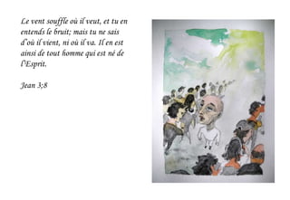 Le vent souffle où il veut, et tu en
entends le bruit; mais tu ne sais
d’où il vient, ni où il va. Il en est
ainsi de tout homme qui est né de
l’Esprit.
Jean 3;8
 