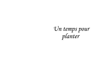 Un temps pour
planter
 