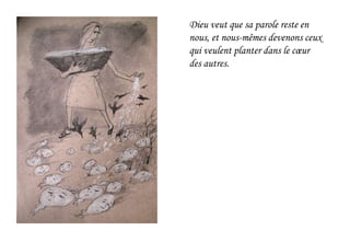 Dieu veut que sa parole reste en
nous, et nous-mêmes devenons ceux
qui veulent planter dans le cœur
des autres.
 