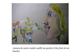 Laissons les autres vouloir cueillir nos paroles, le bon fruit de nos
bouches.
 