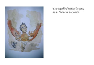 Etre capable d'écouter les gens,
de les libérer de leur misère.
 