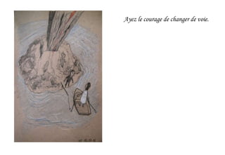 Ayez le courage de changer de voie.
 