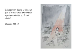 Enseigne-moi à faire ta volonté!
Car tu es mon Dieu. Que ton bon
esprit me conduise sur la voie
droite!
Psaumes 143;10
 