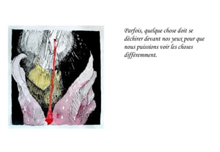 Parfois, quelque chose doit se
déchirer devant nos yeux pour que
nous puissions voir les choses
différemment.
 