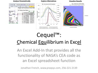 Cequel™:
Chemical Equilibrium in Excel
An Excel Add-In that provides all the
functionality of NASA’s CEA code as
an Excel spreadsheet function
Jonathan French www.praqsys.com
 