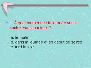 • 1. À quel moment de la journée vous
  sentez-vous le mieux ?

  a. le matin
  b. dans la journée et en début de soirée
  c. tard le soir
 