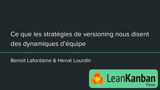 Ce que les stratégies de versioning nous disent
des dynamiques d’équipe
Benoit Lafontaine & Hervé Lourdin
 