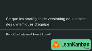 Ce que les stratégies de versioning nous disent
des dynamiques d’équipe
Benoit Lafontaine & Hervé Lourdin
 