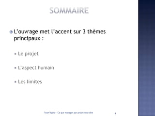  L’ouvragemet l’accent sur 3 thèmes
 principaux :

    Le projet

    L’aspect humain

    Les limites




                   Team’Agine – Ce que manager par projet veut dire   4
 