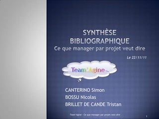 Le 22/11/11




CANTERINO Simon
BOSSU Nicolas
BRILLET DE CANDE Tristan
 Team’Agine – Ce que manager par projet veut dire
                                                              1
 