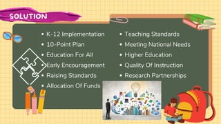 K-12 Implementation
10-Point Plan
Education For All
Early Encouragement
Raising Standards
Allocation Of Funds
SOLUTION
Teaching Standards
Meeting National Needs
Higher Education
Quality Of Instruction
Research Partnerships
 