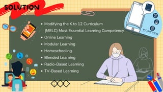 Modifying the K to 12 Curriculum
Online Learning
Modular Learning
Homeschooling
Blended Learning
Radio-Based Learning
TV-Based Learning
(MELC) Most Essential Learning Competency
SOLUTION
 