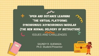 *Open and Distance Learning
*The Virtual Platforms;
Synchronous/Asynchronous/Modular
(the New Normal Delivery of Instruction)
ISSUES AND CHALLENGES
SAUNDY R. QUEMADA
Ph.D. Student/Presentor
 