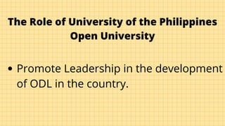 The Role of University of the Philippines
Open University
Promote Leadership in the development
of ODL in the country.
 