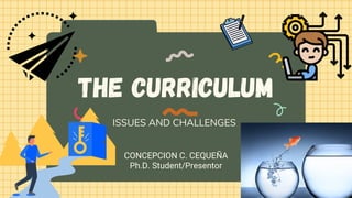 The Curriculum
ISSUES AND CHALLENGES
CONCEPCION C. CEQUEÑA
Ph.D. Student/Presentor
 