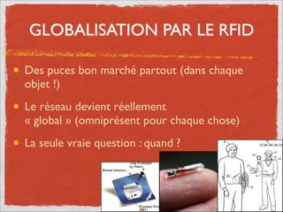 GLOBALISATION PAR LE RFID
Des puces bon marché partout (dans chaque
objet !)	

Le réseau devient réellement
« global » (omniprésent pour chaque chose)	

La seule vraie question : quand ?
41
 