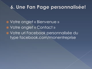  Votre onglet « Bienvenue »
 Votre onglet « Contact »
 Votre url Facebook personnalisée du
  type facebook.com/monentreprise
 