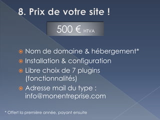 500 € HTVA

        Nom de domaine & hébergement*
        Installation & configuration
        Libre choix de 7 plugins
         (fonctionnalités)
        Adresse mail du type :
         info@monentreprise.com

* Offert la première année, payant ensuite
 