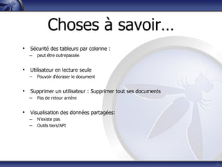 Choses à savoir…
• Sécurité des tableurs par colonne :
– peut être outrepassée
• Utilisateur en lecture seule
– Pouvoir d’écraser le document
• Supprimer un utilisateur : Supprimer tout ses documents
– Pas de retour arrière
• Visualisation des données partagées:
– N’existe pas
– Outils tiers/API
41
 