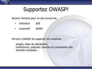 46
Supportez OWASP!
Devenir membre pour un don annuel de:
• Individuel $50
• Corporatif $5000
Permet à OWASP de supporter les initiatives:
projets, listes de distribution,
conférences, podcasts, bourses et coordination des
activités mondiales…
 