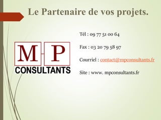 Le Partenaire de vos projets.
Tél : 09 77 51 00 64
Fax : 03 20 79 58 97
Courriel : contact@mpconsultants.fr
Site : www. mp...