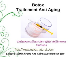 Botox
        Traitement Anti Aging




        Enlèvement efficace Anti­Rides vieillissement
                         traitement
       http://www.natoxnatural.com
Efficace NATOX Crème Anti Aging Avec Douleur Zéro
 