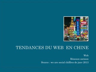 TENDANCES DU WEB EN CHINE
Web
Réseaux sociaux
Source : we are social chiffres de janv 2013
 